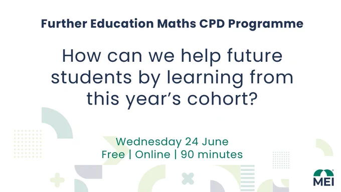 Promotional graphic for the Further Education Maths CPD Programme. The image shows a light background with the text: “How can we help future students by learning from this year’s cohort?” and event details: Wednesday 24 June, free, online, 90 minutes. The design includes abstract geometric shapes in green and grey tones and the MEI logo in the bottom right corner.