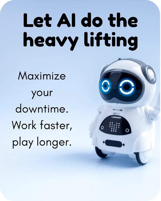 Let AI do the heavy lifting.  Maximize your downtime. Work faster, play longer.