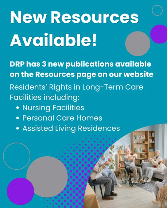 Image has a teal background with purple and grey circles throughout. It has white text and an image of several older adults participating in a group activity. 

Text: New Resources Available! DRP has 3 new publications available on the Resources page on our website. Residents' Rights in Long-Term Care Facilities including Nursing Facilities, Personal Care Homes, and Assisted Living Residences. 