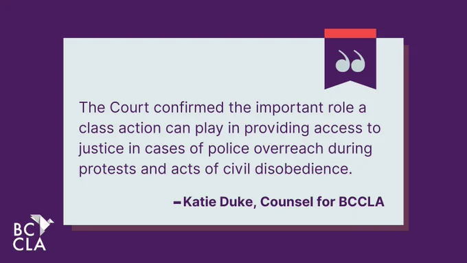 "The Court confirmed the important role a class action can play in providing access to justice in cases of police overreach during protests and acts of civil disobedience." - Katie Duke, Counsel for BCCLA