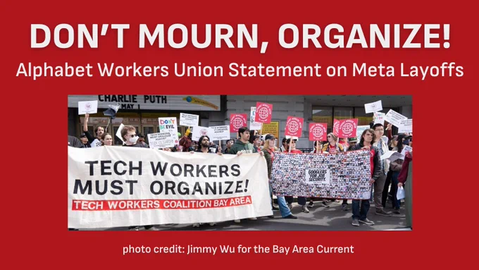  a dark red graphic with white writing: “DON’T MOURN, ORGANIZE! Alphabet Workers Union Statement on Meta Layoffs” and a photo of tech workers on May Day holding big banners - “Googlers for Job Security” and “Tech Workers Must Organize!” at the bottom is photo credit for Jimmy Wu of the Bay Area Current.