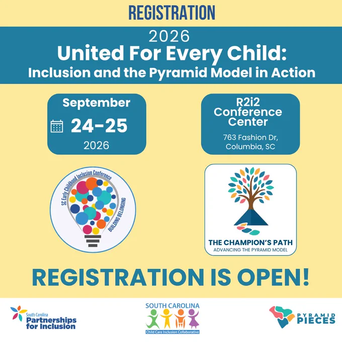 A yellow background with dark blue letters at the top that read, “Registration.” A blue box reads, “2026 United For Every Child: Inclusion And The Pyramid Model In Action.” Below, two boxes with the date and location read, “September 23rd to 25th, 2026. R2i2 Conference Center. 763 Fashion Drive, Columbia, SC.” Below is the Early Childhood Inclusion Logo and the Champion’s Path: Advancing the Pyramid Model logo. Below in capital letters reads, “Registration Is Open!” A white bar at the bottom contains the logos for SC Partnerships For Inclusion, SC Inclusion Collaborative, and Pyramid PIECES.