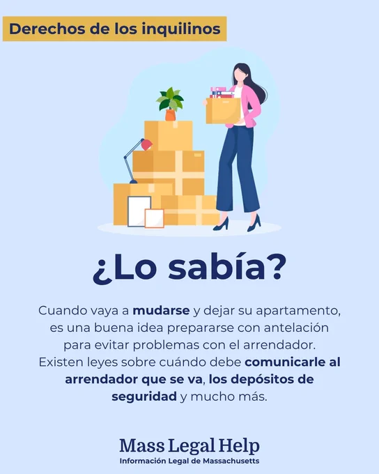 Gráfico titulado “Derechos de los inquilinos.” En la parte superior de esta imagen se ve a una persona sosteniendo una caja, y junto a ella hay una pila de cajas. Debajo de esta foto hay un texto que dice: “¿Lo sabía? Cuando vaya a mudarse y dejar su apartamento, es una buena idea prepararse con antelación para evitar problemas con el arrendador. Existen leyes sobre cuándo debe comunicarle al arrendador que se va, los depósitos de seguridad y mucho más. Mass Legal Help. Información Legal de Massachusetts.”
