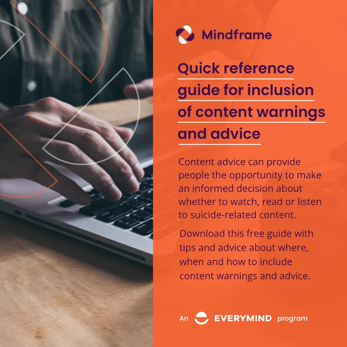 Social media tile.
Background image: a person typing on a laptop.
Text reads:
Quick reference guide for inclusion of content warnings and advice.
Content advice can provide people the opportunity to make an informed decision about whether to watch, read or listen to suicide-related content.
Download this free guide with tips and advice about where, when and how to include content warnings and advice.