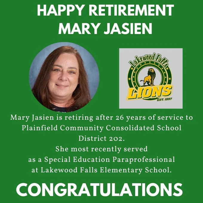 Green background with headshot of Mary Jasien and Lakewood Falls Logo. Happy Retirement Mary Jasien. Mary Jasien is retiring after 26 years of service to Plainfield Community Consolidated School District 202. She most recently served as a Special Education Paraprofessional at Lakewood Falls Elementary School., Congratulations