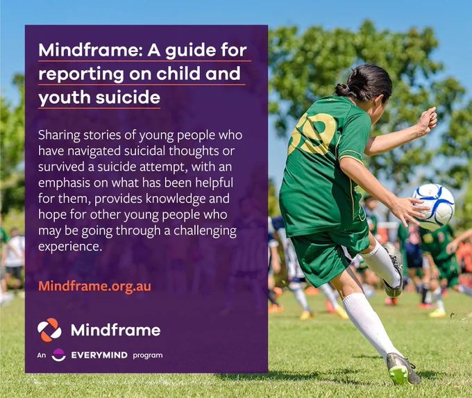 Social media tile.
Background image of a young woman kicking a ball in a youth soccer game.
Text reads:
Mindframe - A guide for reporting on child and youth suicide.
Sharing stories of young people who have navigated suicidal thoughts or survived a suicide attempt, with an emphasis on what has been helpful for them, provides knowledge and hope for other young people who may be going through a challenging experience. 