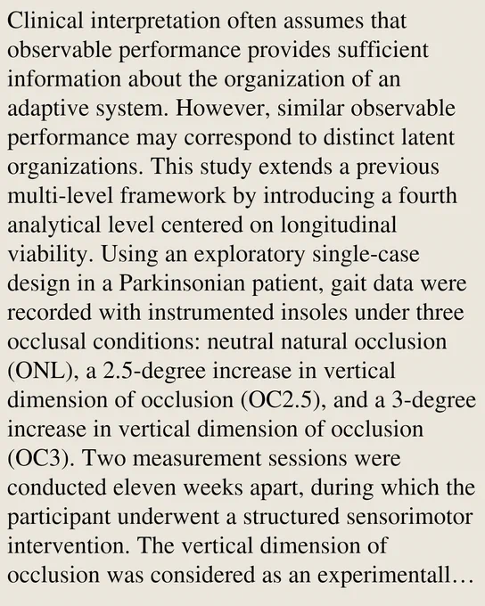 Clinical interpretation often assumes that observable performance provides sufficient information about the organization of an adaptive system. However, similar observable performance may correspond to distinct latent organizations. This study extends a previous multi-level framework by introducing a fourth analytical level centered on longitudinal viability. Using an exploratory single-case design in a Parkinsonian patient, gait data were recorded with instrumented insoles under three occlusal conditions: neutral natural occlusion (ONL), a 2.5-degree increase in vertical dimension of occlusion (OC2.5), and a 3-degree increase in vertical dimension of occlusion (OC3). Two measurement sessions were conducted eleven weeks apart, during which the participant underwent a structured sensorimotor intervention. The vertical dimension of occlusion was considered as an experimentally varied constraint applied to an adaptive neuromechanical system. Although observable performance remained global