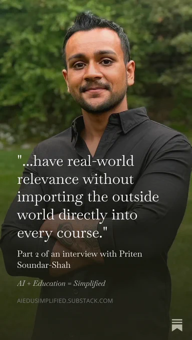 A vertical portrait shows a man in a black button-up shirt standing with arms crossed against a blurred green outdoor background. Large white serif text reads, “...have real-world relevance without importing the outside world directly into every course.” Smaller text below reads, “Part 2 of an interview with Priten Soundar-Shah,” “AI   Education = Simplified,” and “AIEDUSIMPLIFIED.SUBSTACK.COM.”