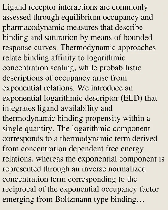 Ligand receptor interactions are commonly assessed through equilibrium occupancy and pharmacodynamic measures that describe binding and saturation by means of bounded response curves. Thermodynamic approaches relate binding affinity to logarithmic concentration scaling, while probabilistic descriptions of occupancy arise from exponential relations. We introduce an exponential logarithmic descriptor (ELD) that integrates ligand availability and thermodynamic binding propensity within a single quantity. The logarithmic component corresponds to a thermodynamic term derived from concentration dependent free energy relations, whereas the exponential component is represented through an inverse normalized concentration term corresponding to the reciprocal of the exponential occupancy factor emerging from Boltzmann type binding formulations. We explored ELD behavior through numerical simulations spanning sub affinity, transition and saturating concentration regimes under multiple affinity cond