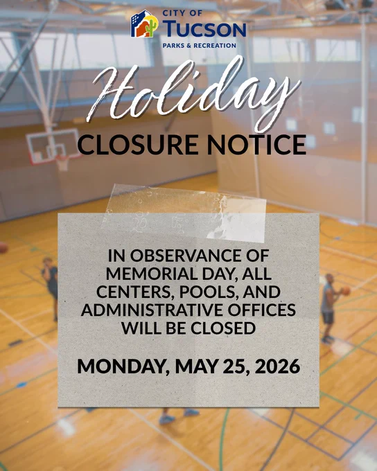 Holiday Closure Notice
Holiday Closure Notice: in observance of Memorial Day, all pools, centers, and administrative offices will be closed on Monday, May 25, 2026. The city of Tucson parks and recreation logo is at the top, the photo background is an indoor basketball court from Clements with people playing basketball