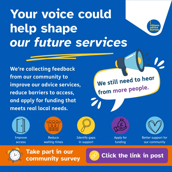 Blue graphic with text that says "Your voice could help shape our future services We're collecting feedback from our community to improve our advice services, reduce barriers to access, and apply for funding that meets real local needs. We still need to hear from more people. Improve access. Reduce waiting times. Identify gaps in support. Apply for funding. Better support for our community. Take part in our community survey. Click the link in post"