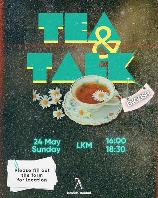 On top of a dark background image that shows the cosmos with stars, the top center of the image says in big letters ""Tea & Talk"" in turquoise color. Below that there is a white cup with floral patterns that is filled with tea and some white daisies next to it. Under it, it says ""24 May Sunday, LKM, 16:00 - 18:30"" in the same turquoise color letters. Below it, to the left there is a note on white background saying, ""please fill out the form for location"" and at the bottom center you can find Lambdaistanbul's logo.