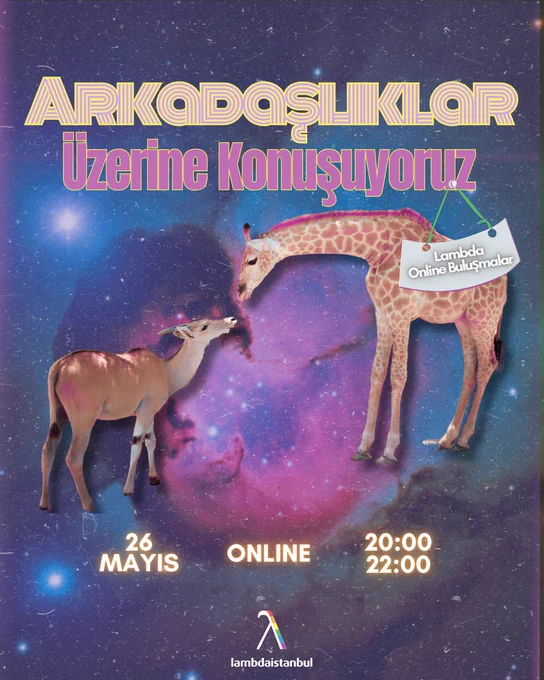 Arka planda mor, pembe ve lacivert tonlarının hâkim olduğu yıldızlı bir galaksi/uzay manzarası yer alıyor. Üst bölümde büyük puntolu, sarı konturlu ve iç içe çizgilerden oluşan retro bir fontla “Arkadaşlıklar” yazıyor. Hemen altında ise pembe-mor tonlarında kalın bir yazıyla “Üzerine Konuşuyoruz” ifadesi yer alıyor. Afişin merkezinde iki farklı hayvan bulunuyor:
Sağ tarafta uzun boylu bir zürafa, boynunu eğmiş şekilde aşağı bakıyor.
Sol tarafta ise antilopa benzeyen ince yapılı bir hayvan zürafaya doğru bakıyor. küçük beyaz bir tabelada “Lambda Online Buluşmalar” yazıyor. Alt bölümde etkinlik bilgileri yer alıyor:
Sol altta: “26 MAYIS”
Ortada: “ONLINE”
Sağ altta: “20:00 / 22:00”
En altta ise gökkuşağı renkleri içeren Lambda İstanbul logosu ve “lambdaistanbul” yazısı bulunuyor."