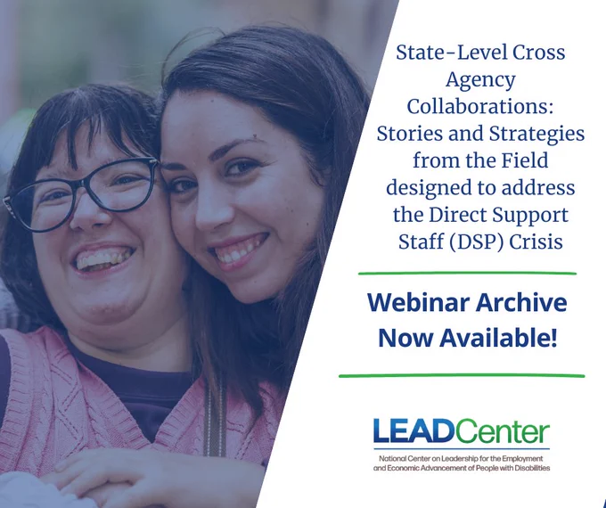 A promotional graphic with an image of two women smiling and hugging closely together with the text: “State-Level Cross Agency Collaborations: Stories and Strategies from the Field designed to address the Direct Support Professional (DSP) Crisis. Webinar Archive Now Available!” The National Center on Leadership for the Employment and Economic Advancement of People with Disabilities (LEAD Center) logo appears at the bottom.