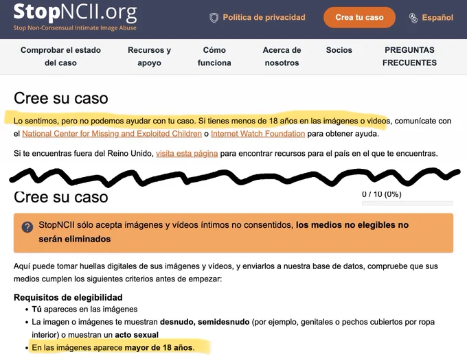 Cree su caso
Lo sentimos, pero no podemos ayudar con tu caso. Si tienes menos de 18 años en las imágenes o videos, comunícate con el National Center for Missing and Exploited Children o Internet Watch Foundation para obtener ayuda.
Si te encuentras fuera del Reino Unido, visita esta página para encontrar recursos para el país en el que te encuentras.
Cree su caso
0 / 10 (0%)
* StopNCIl sólo acepta imágenes y vídeos íntimos no consentidos, los medios no elegibles no
serán eliminados
Aquí puede tomar huellas digitales de sus imágenes y vídeos, y enviarlos a nuestra base de datos, compruebe que sus
medios cumplen los siguientes criterios antes de empezar:
Requisitos de elegibilidad
• Tú apareces en las imágenes
• La imagen o imágenes te muestran desnudo, semidesnudo (por ejemplo, genitales o pechos cubiertos por ropa interior) o muestran un acto sexual
• En las imágenes aparece mayor de 18 años.