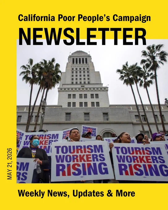 California Poor People's Campaign Newsletter
May 21, 2026
Weekly news, updates, and more

Masthead with a photo of SEIU United Service Workers West and Unite Here Local 11 rally outside Los Angeles City Hall in 2023 in support of a measure hiking wages for hotel and airport workers. People are holding red, white, and blue signs that say Tourism Workers Rising. 
Photo source: Irfan Khan/Los Angeles Times 2023
