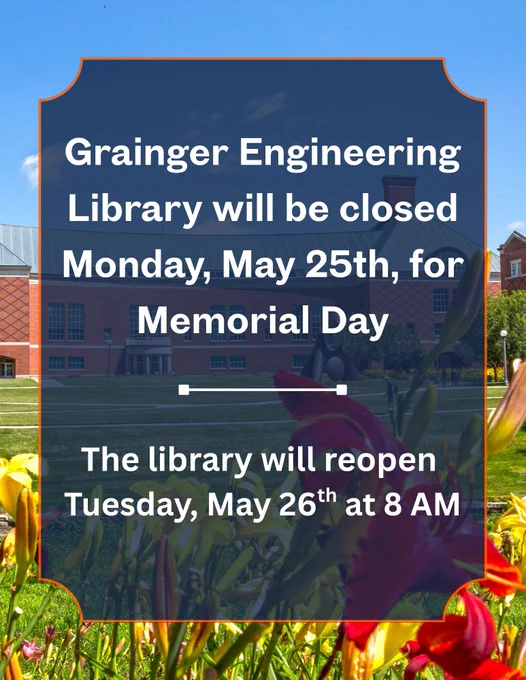 Grainger Engineering Library will be closed Monday, May 25th, for Memorial Day. The library will reopen 
Tuesday, May 26th at 8 AM.