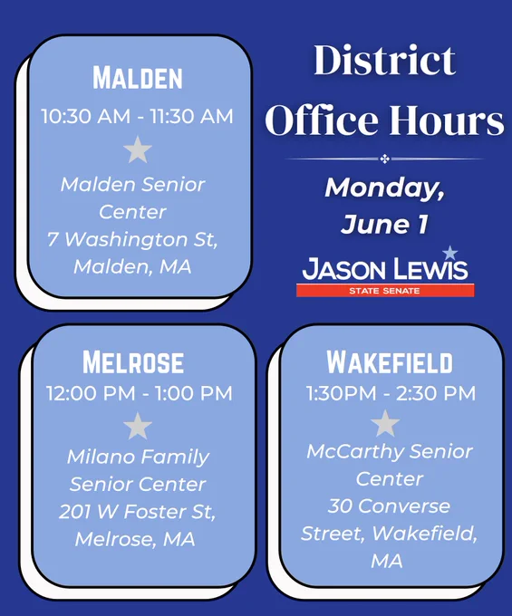 Graphic saying: District Office Hours, Monday, June 1; Malden, 10:30 a.m., Malden Senior Center, 7 Washington Street, Malden, MA; Melrose, 12:00 p.m., Milano Family Senior Center, 201 W Foster St, Melrose, MA; Wakefield, 1:30 p.m., McCarthy Senior Center, 30 Converse Street, Wakefield, MA