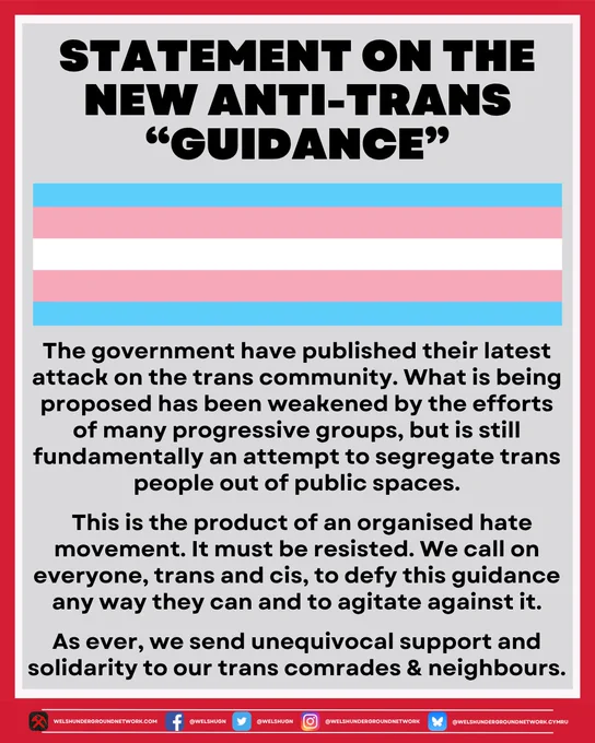 The government have published their latest attack on the trans community. What is being proposed has been weakened by the efforts of many progressive groups, but is still fundamentally an attempt to segregate trans people out of public spaces.

  This is the product of an organised hate movement. It must be resisted. We call on everyone, trans and cis, to defy this guidance any way they can and to agitate against it.

As ever, we send unequivocal support and solidarity to our trans comrades & neighbours