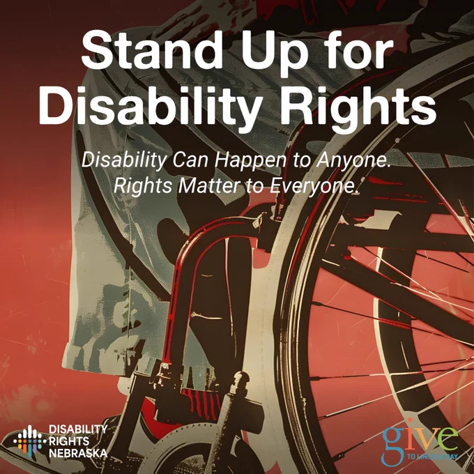 Poster-style graphic featuring a close-up illustration of a person using a wheelchair with bold white text reading, “Stand Up for Disability Rights.” Smaller text says, “Disability Can Happen to Anyone. Rights Matter to Everyone.” The Disability Rights Nebraska logo appears in the lower left corner, and the Give to Lincoln Day logo appears in the lower right corner against a red and dark-toned background.