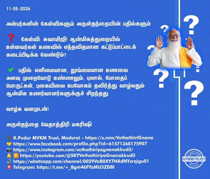 11-05-2026

அன்பர்களின் கேள்விகளும் அருள்தந்தையின் பதில்களும்

❓ கேள்வி: சுவாமிஜி! ஆன்மிகத்துறையில் உள்ளவர்கள் உணவில் எந்தவிதமான கட்டுப்பாட்டைக் கடைப்பிடிக்க வேண்டும்?

✅ பதில்: எளிமையான, தூய்மையான உணவை அளவு முறையோடு உண்ணலும், புலால், போதைப் பொருட்கள், புகையிலை உபயோகம் தவிர்த்து வாழ்வதும் ஆன்மிக உணர்வாளர்களுக்குச் சிறந்தது.

வாழ்க வளமுடன்!

அருள்தந்தை வேதாத்திரி மகரிஷி

(நாளையும் தொடரும்)
✖️K.Pudur MVKM Trust, Madurai - https://x.com/VethathiriGnana
🤝https://www.facebook.com/profile.php?id=61571368175907
📷https://www.instagram.com/vethathiriyagnanakkudil/
🔔 ▶️https://youtube.com/@SKYVethathiriyaGnanakkudil
🔊https://whatsapp.com/channel/0029VaB0XY7HAdNYxrqigu01
📮Telegram: https://t.me/ _Bgm46FYaMU3ZDBl