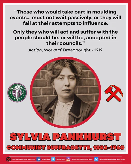 Black and white photo of Sylvia Pankhurst, a woman in a lacy white shirt and heavy jacket. To the left of her photo is a Women's Social & Political Union logo she designed, and to the right is the Hammer & Pick logo of the Welsh Underground Network.

Text reads: "Those who would take part in moulding events... must not wait passively, or they will fail at their attempts to influence. Only they who will act and suffer with the people should be, or will be, accepted in their councils."

Below this text reads: "Action, Worker's Dreadnought - 1919"

Below photo text reads: "Marxist Monday: Sylvia Pankhurst, Communist Suffragette, 1882-1960"