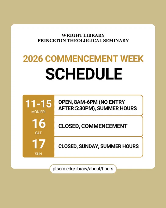 graphic says "Wright Library Princeton Theological Seminary, 2026 Commencement Week Schedule Mon-Fri 11-15 open 8am-6pm (no entry after 5:30pm), summer hours; Sat 16 closed, Commencement; Sun 17 closed, Sunday, summer hours" ptsem.edu/library/about/hours