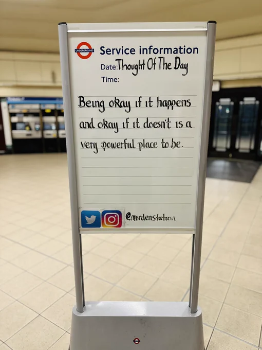 Monday 11th May 2026 Thought Of The Day From Morden Underground Station 

Being okay if it happens and okay if it doesn't is a very powerful place to be.