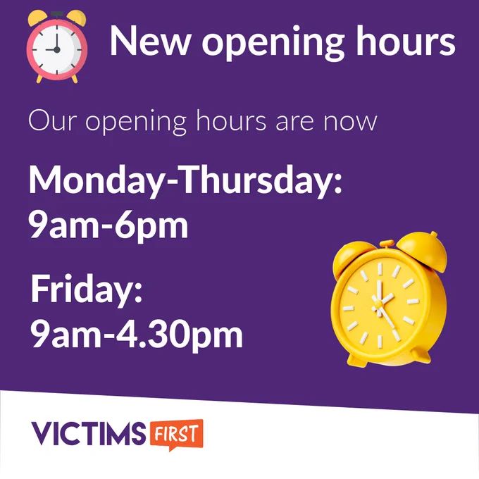Graphic reads "New opening hours

Our opening hours are now

Monday-Thursday: 9am-6pm 
Friday: 9am-4.30pm"

A yellow alarm clock features on the graphic

The Victims First logo is in the bottom left hand corner