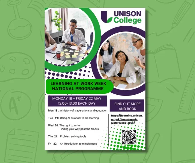 Photos of people learning. 
UNISON college: Learning at work week national programme
Monday 18-Friday 22 May
12pm-1pm each day

Mon 18: a history of trade unions and education
Tue 19: using AI as a tool to aid learning
Wed 20: the right to write:
Finding your way past the blocks
Thu 21: problem solving tools
Fri 22: an introduction to mindfulness

Find out more
And book https://learning.unison.org.uk/learning-at-work-week-2026/
