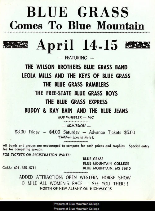 From the Blue Mountain Christian University Archives Collection. Blue Grass Comes to Blue Mountain, April 14-15. Featuring The Wilson Brothers and The Keys of Blue Grass; The Blue Grass Ramblers; The Free-State Blue Grass Boys; The Blue Grass Express; Buddy & Kay Bain and The Blue Jeans. Bob Wheeler-MC. Admission- $3.00 Friday- $4.00 Saturday- Advance Tickers $5.00 (Children Special Rate!) All bands and groups are encouraged to compete for cash prizes and trophies. Special entry fee for competing groups. For tickets or registration write: Blue Grass, Blue Mountain College, Blue Mountain, MS, 38610. Call: 601-685-5711. Added Attraction: Open Western Horse Show, 3 Mile all Women's Race- See you there! North of New Albany on Highway 15