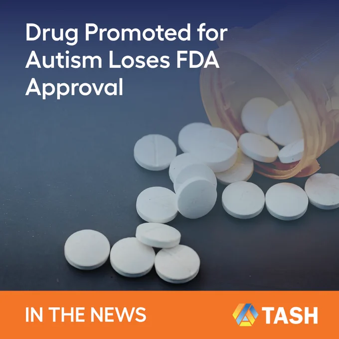 Graphic with text reading: “Drug Promoted for Autism Loses FDA Approval.” Background shows a pill bottle tipped over with white tablets scattered on a surface. Bottom banner reads “In the News” with the TASH logo.
