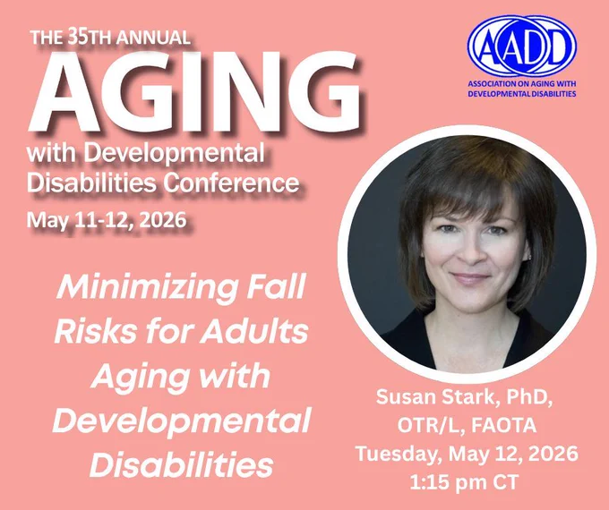 35th Annual Aging with Developmental Disabilities Conference, May 11-12, 2026. "Minimizing Fall Risks for Adults Aging with Developmental Disabilities," Susan Stark, Tuesday May 12, 2026. 1:15 p.m. CT.