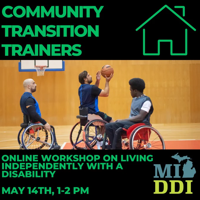 Promotional graphic for an online workshop hosted by Community Transition Trainers and MI-DDI. The graphic features three wheelchair basketball players on a court, with one player preparing to shoot a basketball. Bright green text on a black background reads “Community Transition Trainers” and “Online Workshop on Living Independently with a Disability.” Additional text states “May 14th, 1–2 PM.” A house-shaped icon appears in the top right corner, and the MI-DDI logo is displayed in the bottom right corner.