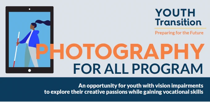 The Chicago Lighthouse Photography for All Flyer. Young adults (ages 16-24) who are blind or have low vision are encouraged to apply for this free program by 5/19: https://chicagolighthouse.org/youth-transition-application/.