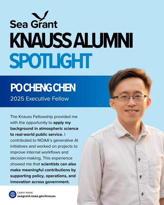 A Sea Grant Knauss Alumni Spotlight graphic featuring Po Cheng Chen, a 2025 Executive Fellow. Po Cheng is pictured on the right, smiling at the camera. He wears glasses and a light-colored, button-down shirt. The background is a solid light blue. Text on card: The Knauss Fellowship provided me with the opportunity to apply my background in atmospheric science to real-world public service. I contributed to NOAA’s generative AI initiatives and worked on projects to improve internal workflows and decision-making. This experience showed me that scientists can also make meaningful contributions by supporting policy, operations, and innovation across government. Learn more at seagrant.noaa.gov/knauss.