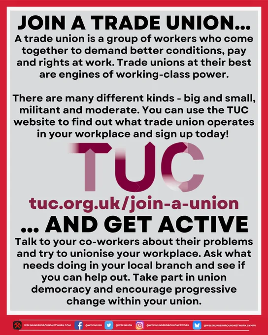 Title reads: 

JOIN A TRADE UNION… 

Text reads: 

A trade union is a group of workers who come together to demand better conditions, pay and rights at work. Trade unions at their best are engines of working-class power.

There are many different kinds – big and small, militant and moderate. You can use the TUC website to find what trade union operates in your workplace and sign up today!

Below, image of TUC logo.

Below, link to the TUC website:

tuc.org.uk/join-a-union

Below, the title continues:

… AND GET ACTIVE

Below, text reads:

Talk to your co-workers about their problems and try to unionise your workplace. Ask what needs doing in your local branch and see if you can help out. Take part in union democracy and encourage progressive change within your union.