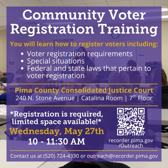 Graphic announcing the Pima County Recorder’s Office May Voter Registration Training session. Text reads: ‘Community Voter Registration Training. You will learn how to register voters, including: Voter Registration requirements, special situations, and Federal and state laws that pertain to voter registration. Pima County Consolidated Justice Court, 240 N. Stone Avenue | Catalina Room | 7th floor. *Registration is required, limited space available!* Wednesday, May 27th, 10 to 11:30 am. Contact us at (520) 724-4330 or outreach@recorder.pima.gov. recorder.pima.gov/Outreach.