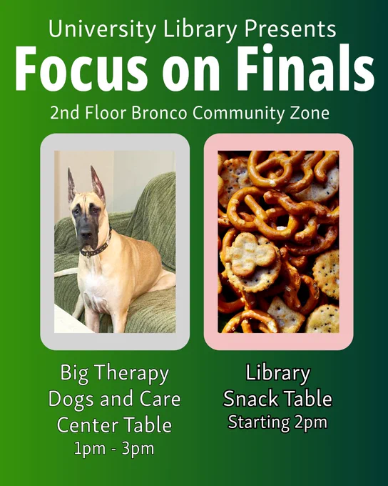 Green promotional poster from a university library reading “University Library Presents: Focus on Finals” with location listed as “2nd Floor Bronco Community Zone.” Two featured activities are shown: on the left, a photo of a large tan therapy dog sitting on a couch with text “Big Therapy Dogs and Care Center Table, 1pm–3pm”; on the right, a close-up image of pretzels and crackers with text “Library Snack Table, Starting 2pm.”