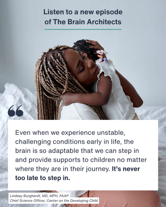 Caregiver hugging young child. Text: Listen to a new episode of The Brain Architects. "Even when we experience unstable, challenging conditions early in life, the brain is so adaptable that we can step in and provide supports to children no matter where they are in their journey. It’s never too late to step in." - Lindsey Burghardt, MD, MPH, FAAP / Chief Science Officer, Center on the Developing Child