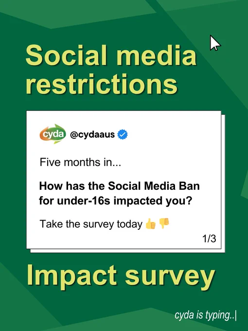 Light green text on a dark green background reads: "Social media restrictions impact survey." A screenshot of a fake tweet features the CYDA logo and handle "@cydaaus" next to a blue authentication tick. Text below reads: "Five months in... How has the Social Media Ban for under-16s impacted you? Take the survey today." Beside the final line are two emojis: one a thumbs up, the other a thumbs down. White italicised text in the lower right corner of the image reads: "cyda is typing..."

