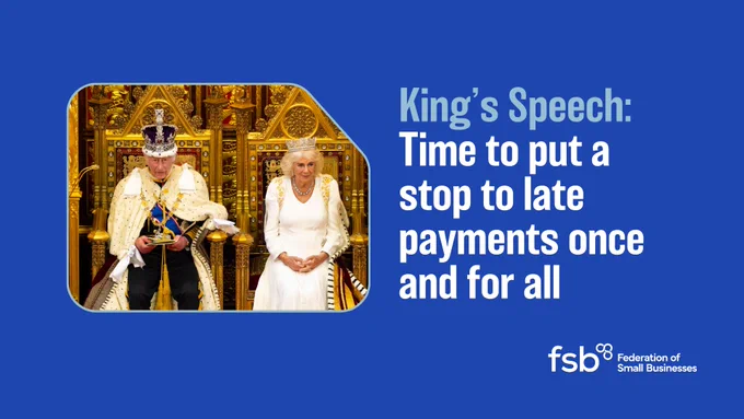 On the left of the graphic is a picture of King Charles delivering his speech, alongside the Queen, at the State Opening of Parliament in 2024. On the right of the graphic, text reads: "Time to put a stop to late payments once and for all."

Photo: Copyright House of Lords and Roger Harris 2024.