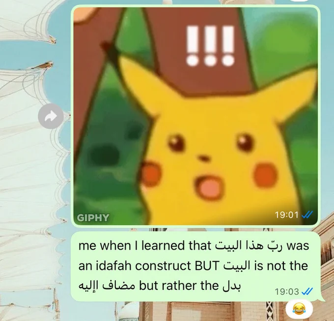 Two messages, the first is a gif of a shocked pikachu, the second reads:

me when I learned that ربّ هذا البيت was an idafah construct BUT البيت is not the مضاف اإليه but rather the بدل
