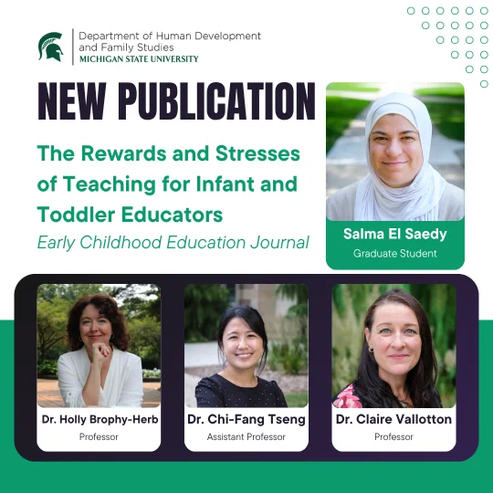 Michigan State University's Department of Human Development presents a new publication: \"The Rewards and Stresses of Teaching for Infant and Toddler Educators.\" Photos of Salma El Saedy, Dr. Holly Brophy-Herb, Dr. Chi-Fang Tseng, & Dr. Claire Vallotton.