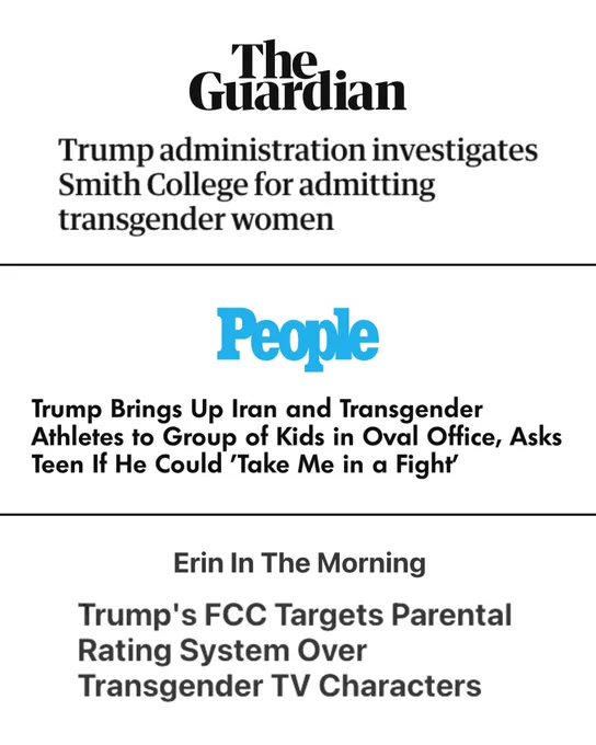 Screenshots of news headlines. The Guardian: Trump administration investigates Smith College for admitting transgender women. People: Trump brings up Iran and transgender athletes to group of kids in Oval Office, asks teen if he could 'take me in a fight.' Erin in the Morning: Trump's FCC targets parental rating system over transgender TV characters.