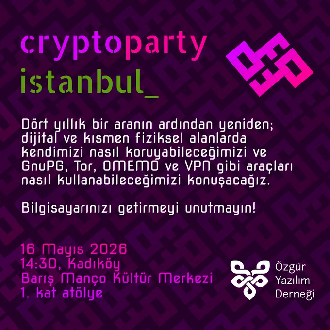 CryptoParty Istanbul afişi. Şunlar yazıyor:

Dört yıllık bir aranın ardından yeniden;
dijital ve kısmen fiziksel alanlarda 
kendimizi nasıl koruyabileceğimizi ve 
GnuPG, Tor, OMEMO ve VPN gibi araçları nasıl kullanabileceğimizi konuşacağız.

Bilgisayarınızı getirmeyi unutmayın!

16 Mayıs 2026
14:30, Kadıköy 
Barış Manço Kültür Merkezi
1. kat atölye

Ayrıca sadece yazılardan oluşan CryptoParty stanbul logosu, çapraz duran anahtarlar ve ÖYD logosu yer alıyor.