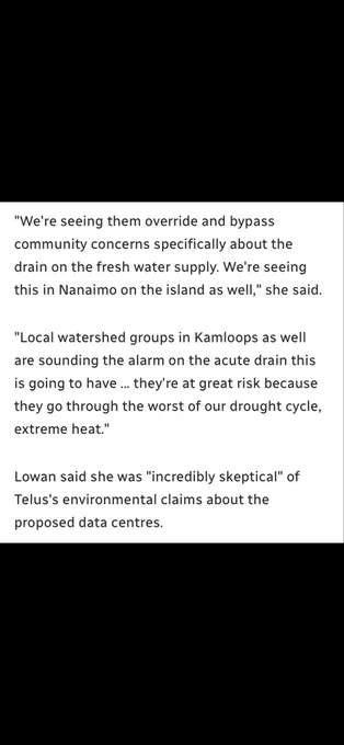 We're seeing them override and bypass community concerns specifically about the drain on the fresh water supply. We're seeing this in Nanaimo on the island as well," she said.
"Local watershed groups in Kamloops as well are sounding the alarm on the acute drain this is going to have ... they're at great risk because they go through the worst of our drought cycle, extreme heat."
Lowan said she was "incredibly skeptical" of Telus's environmental claims about the
proposed data centres.