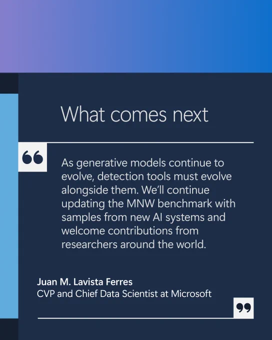 What comes next 

“As generative models continue to evolve, detection tools must evolve alongside them. We’ll continue updating the MNW benchmark with samples from new AI systems and welcome contributions from researchers around the world.”  
— Juan M. Lavista Ferres, CVP and Chief Data Scientist at Microsoft 