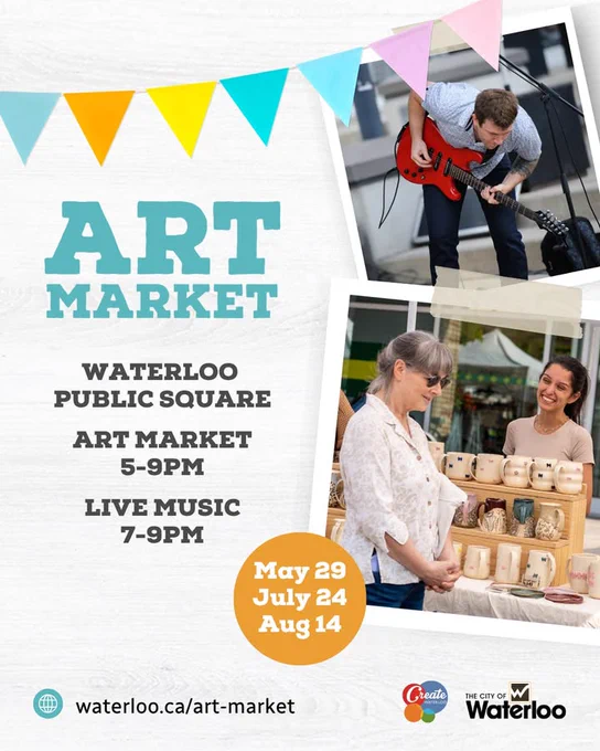 Graphic features colorful banners and two images of a person playing guitar and two people at a pottery booth with text overlay that says 'Art Market. Waterloo Public Square. 5-9 p.m. Live Music 7-9 p.m. May 29, July 24, August 14. waterloo.ca/events' Logos of Create Waterloo and the City of Waterloo are displayed'