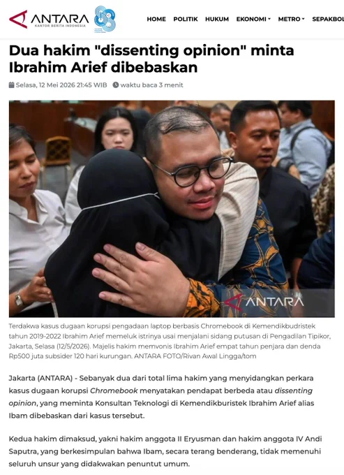 Dua hakim "dissenting opinion" minta Ibrahim Arief dibebaskan

Terdakwa kasus dugaan korupsi pengadaan laptop berbasis Chromebook di Kemendikbudristek tahun 2019-2022 Ibrahim Arief memeluk istrinya usai menjalani sidang putusan di Pengadilan Tipikor, Jakarta, Selasa (12/5/2026). Majelis hakim memvonis Ibrahim Arief empat tahun penjara dan denda Rp500 juta subsider 120 hari kurungan. ANTARA FOTO/Rivan Awal Lingga/tom
Jakarta (ANTARA) - Sebanyak dua dari total lima hakim yang menyidangkan perkara kasus dugaan korupsi Chromebook menyatakan pendapat berbeda atau dissenting opinion, yang meminta Konsultan Teknologi di Kemendikburistek Ibrahim Arief alias Ibam dibebaskan dari kasus tersebut.

Kedua hakim dimaksud, yakni hakim anggota II Eryusman dan hakim anggota IV Andi Saputra, yang berkesimpulan bahwa Ibam, secara terang benderang, tidak memenuhi seluruh unsur yang didakwakan penuntut umum.